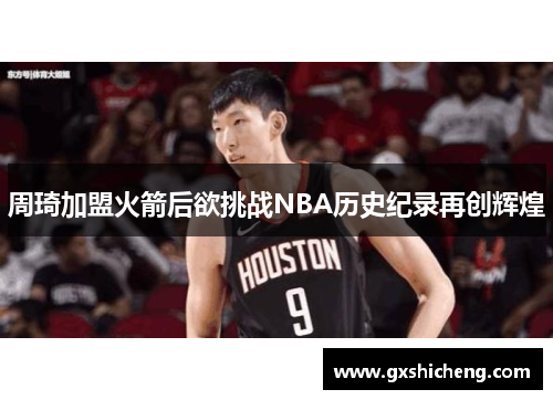 周琦加盟火箭后欲挑战NBA历史纪录再创辉煌